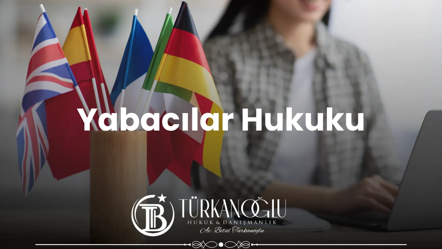 İstanbul yabancılar hukuku avukatı – Türkanoğlu Hukuk ve Danışmanlık Bürosu, Fatih / İstanbul