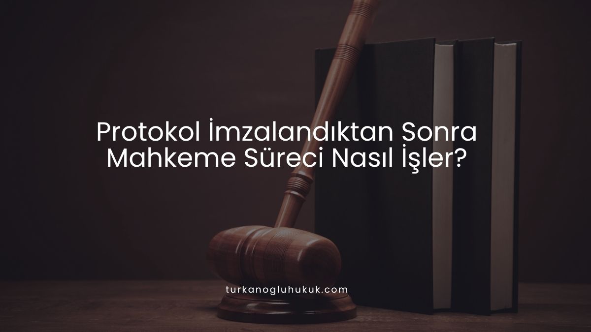 Protokol İmzalandıktan Sonra Mahkeme Süreci Nasıl İşler?