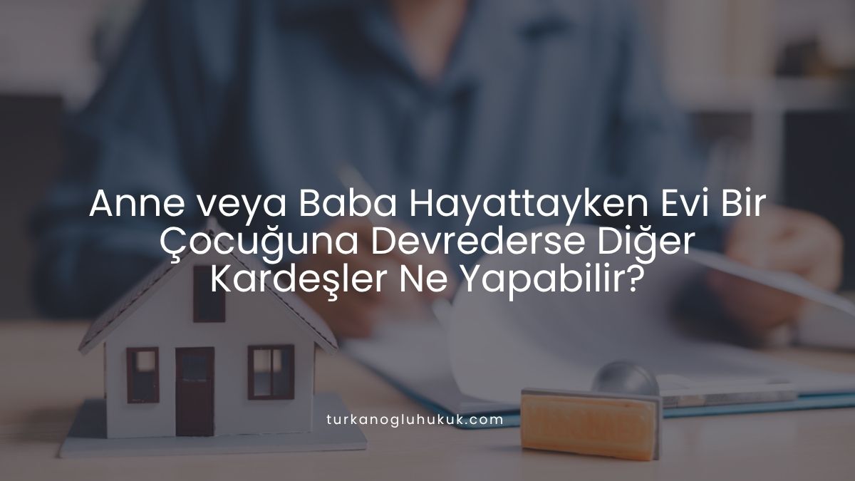 Anne veya Baba Hayattayken Evi Bir Çocuğuna Devrederse Diğer Kardeşler Ne Yapabilir?