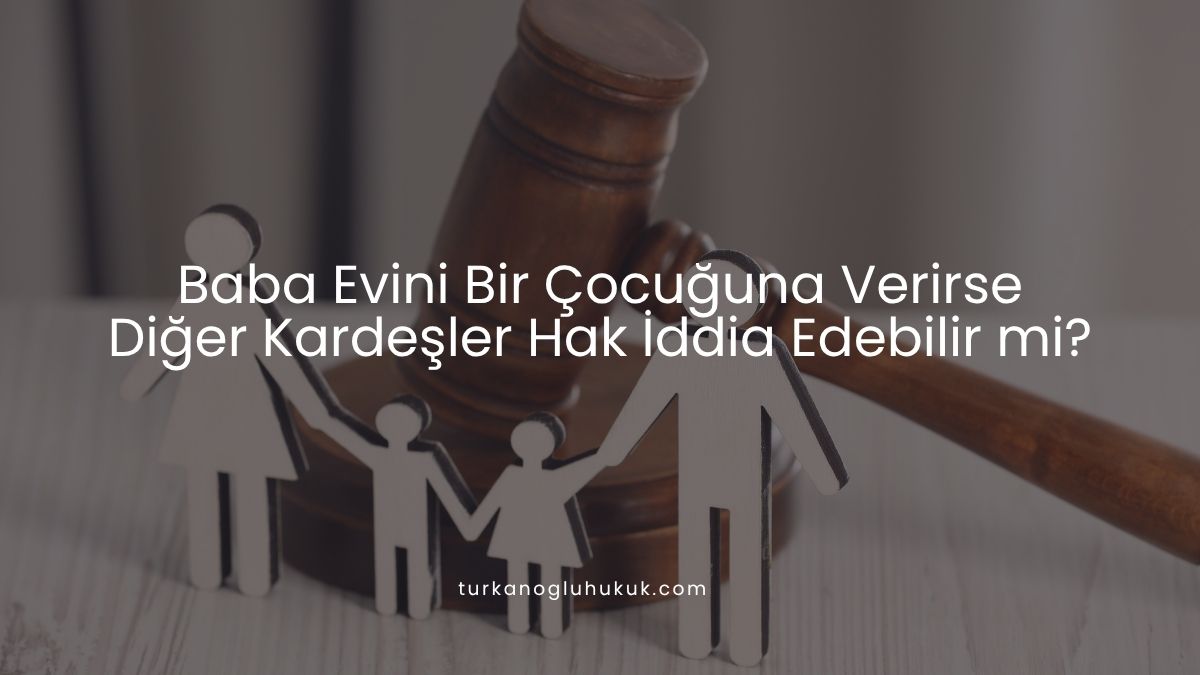 Baba Evini Bir Çocuğuna Verirse Diğer Kardeşler Hak İddia Edebilir mi?