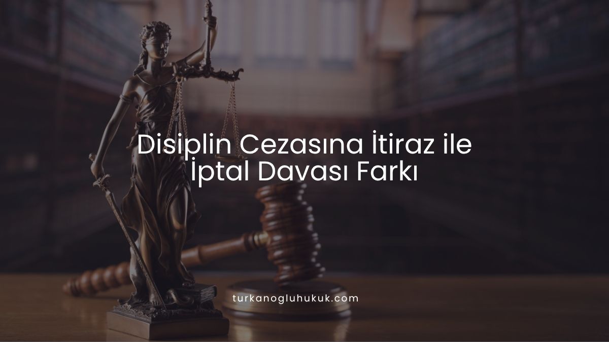 Disiplin Cezasına İtiraz ile İptal Davası Farkı