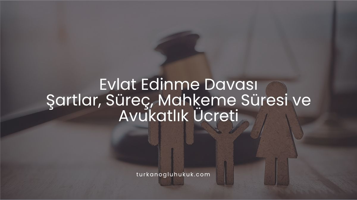 Evlat Edinme Davası | Şartlar, Süreç, Mahkeme Süresi ve Avukatlık Ücreti