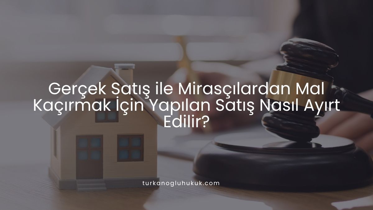 Gerçek Satış ile Mirasçılardan Mal Kaçırmak İçin Yapılan Satış Nasıl Ayırt Edilir?