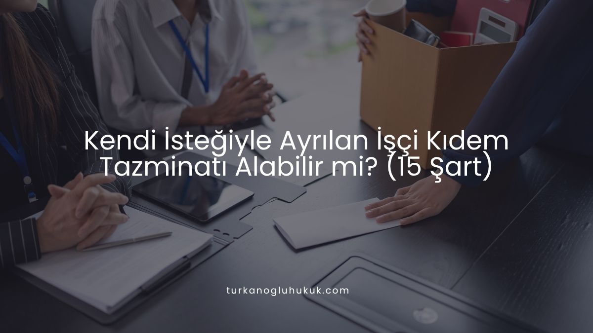 Kendi İsteğiyle Ayrılan İşçi Kıdem Tazminatı Alabilir mi? (15 Şart)