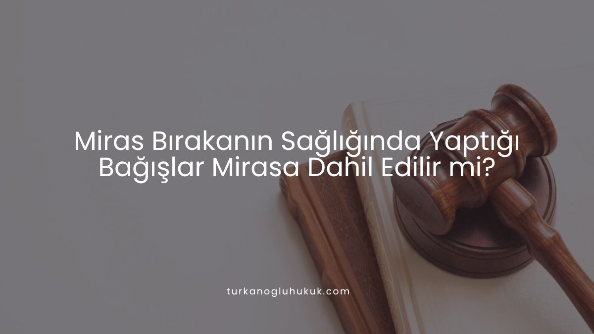 Miras Bırakanın Sağlığında Yaptığı Bağışlar Mirasa Dahil Edilir mi?