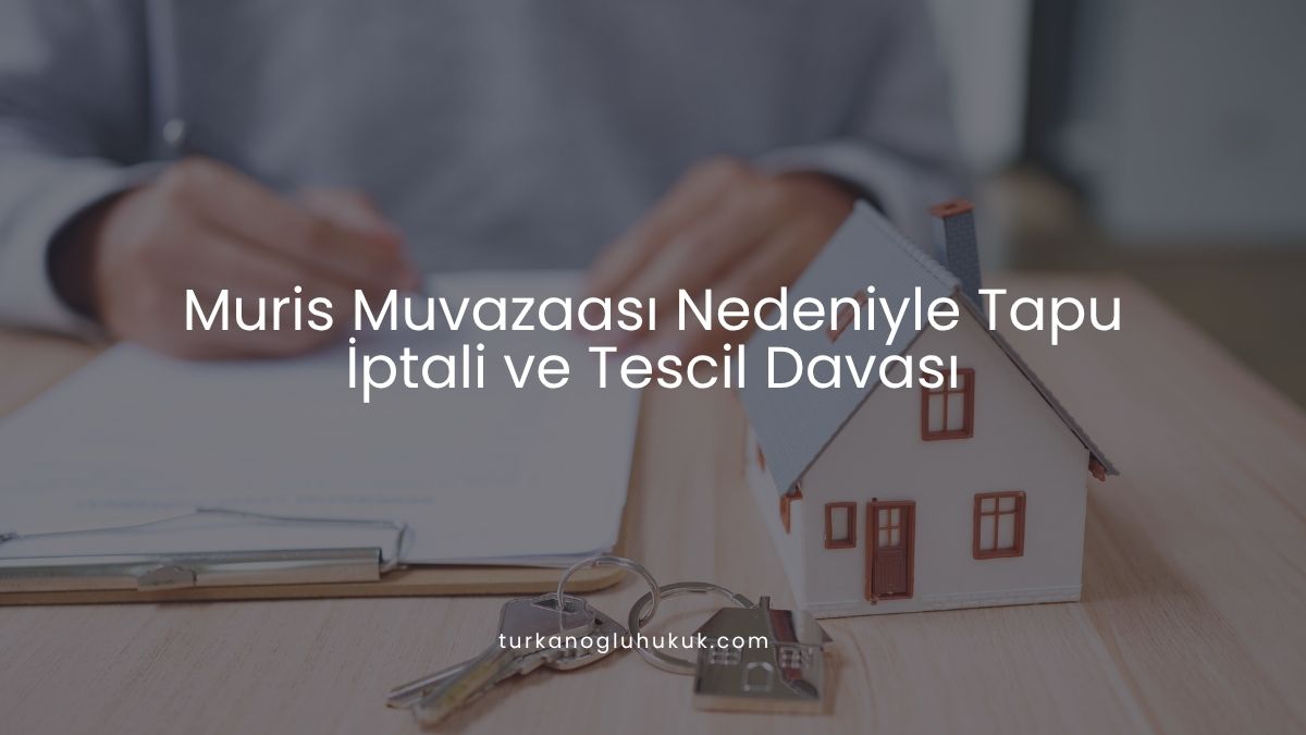 Muris Muvazaası Nedeniyle Tapu İptali ve Tescil Davası