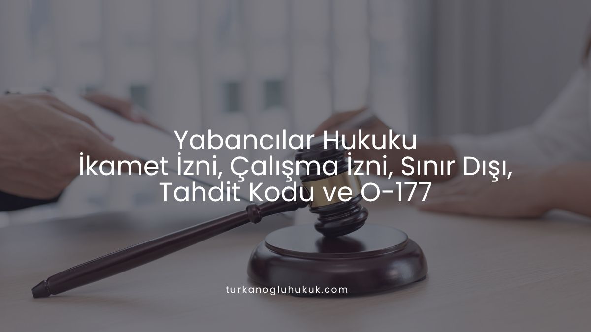 Yabancılar Hukuku | İkamet İzni, Çalışma İzni, Sınır Dışı, Tahdit Kodu ve O-177